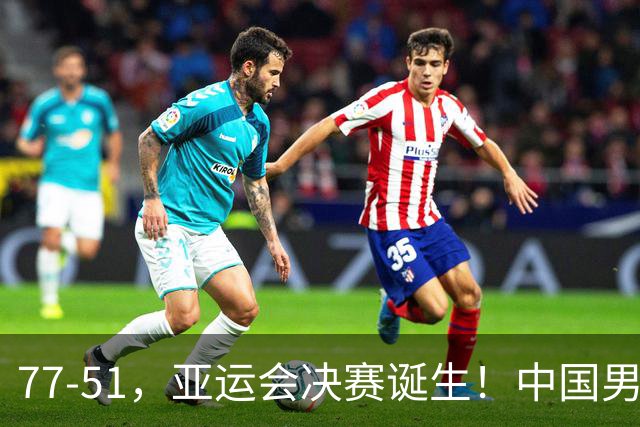 77-51，亚运会决赛诞生！中国男篮争冠劲敌5连胜 西亚豪门被送回家